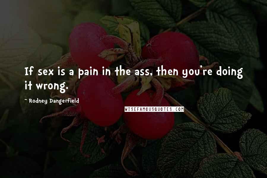 Rodney Dangerfield Quotes: If sex is a pain in the ass, then you're doing it wrong.