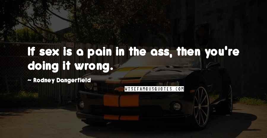 Rodney Dangerfield Quotes: If sex is a pain in the ass, then you're doing it wrong.