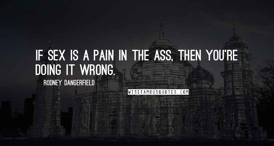 Rodney Dangerfield Quotes: If sex is a pain in the ass, then you're doing it wrong.