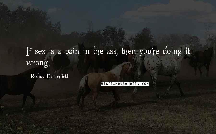 Rodney Dangerfield Quotes: If sex is a pain in the ass, then you're doing it wrong.