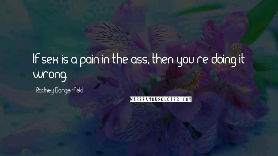 Rodney Dangerfield Quotes: If sex is a pain in the ass, then you're doing it wrong.