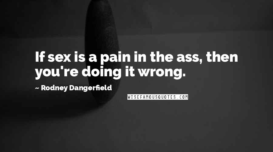 Rodney Dangerfield Quotes: If sex is a pain in the ass, then you're doing it wrong.