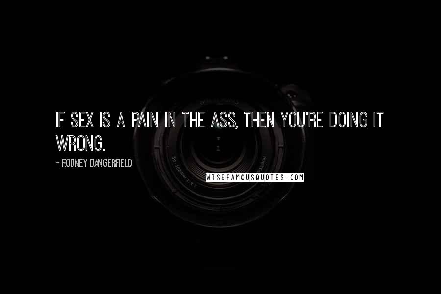 Rodney Dangerfield Quotes: If sex is a pain in the ass, then you're doing it wrong.
