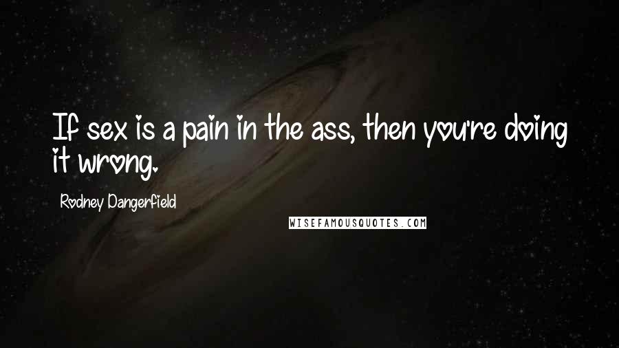 Rodney Dangerfield Quotes: If sex is a pain in the ass, then you're doing it wrong.