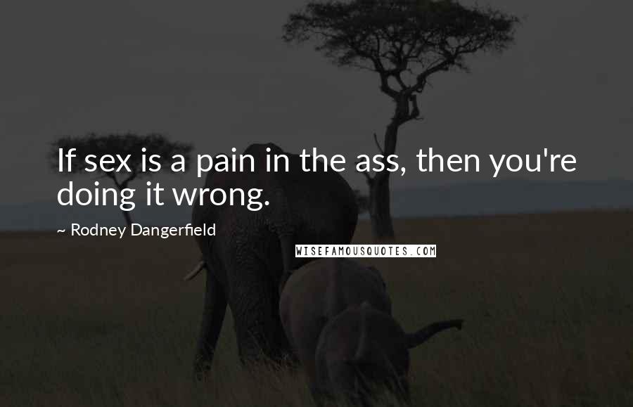 Rodney Dangerfield Quotes: If sex is a pain in the ass, then you're doing it wrong.