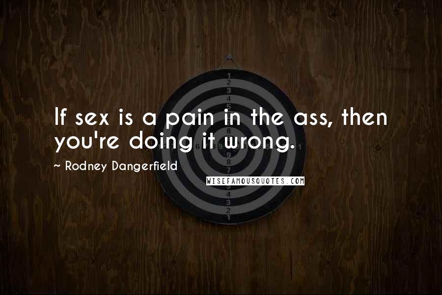 Rodney Dangerfield Quotes: If sex is a pain in the ass, then you're doing it wrong.