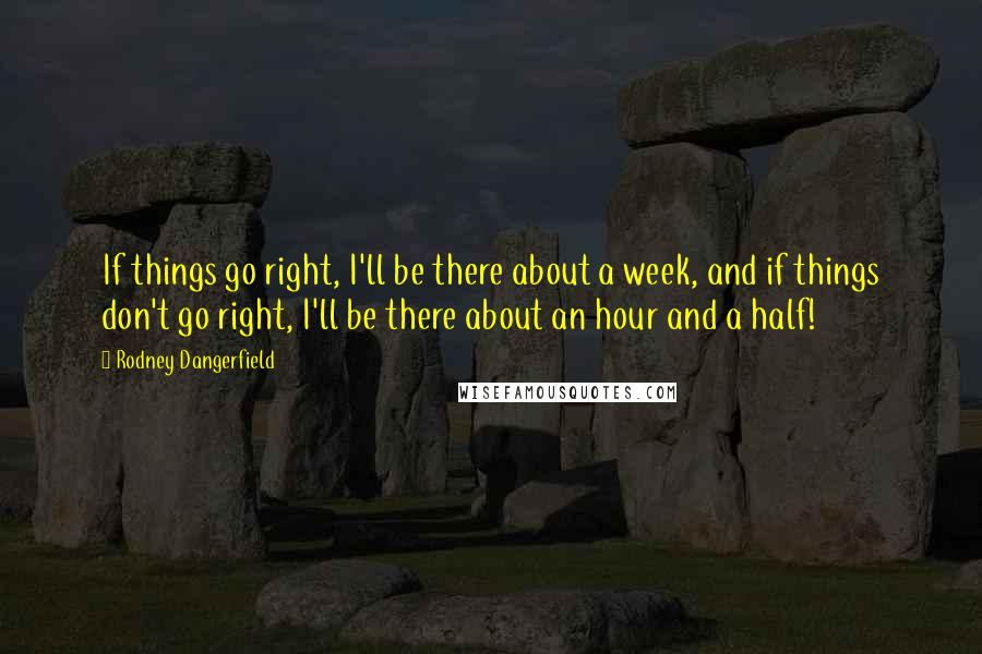 Rodney Dangerfield Quotes: If things go right, I'll be there about a week, and if things don't go right, I'll be there about an hour and a half!