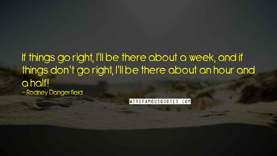 Rodney Dangerfield Quotes: If things go right, I'll be there about a week, and if things don't go right, I'll be there about an hour and a half!