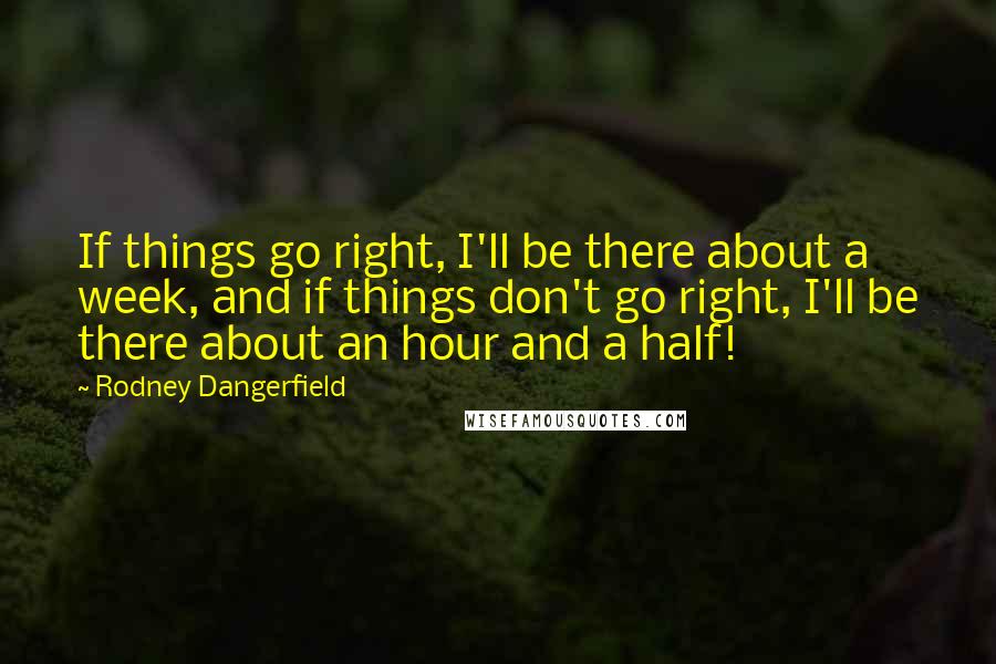 Rodney Dangerfield Quotes: If things go right, I'll be there about a week, and if things don't go right, I'll be there about an hour and a half!