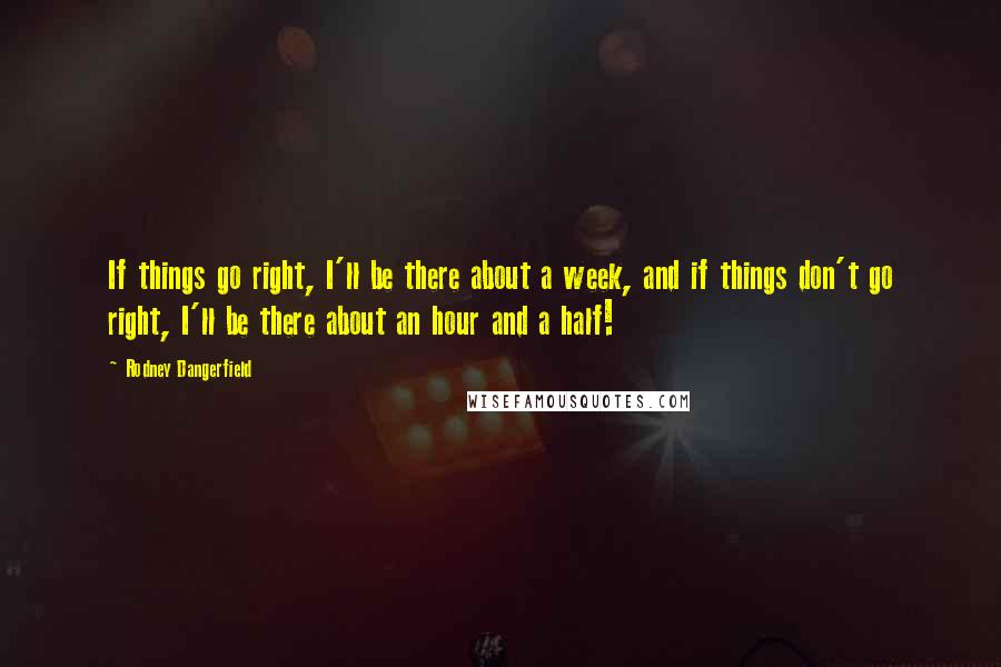 Rodney Dangerfield Quotes: If things go right, I'll be there about a week, and if things don't go right, I'll be there about an hour and a half!