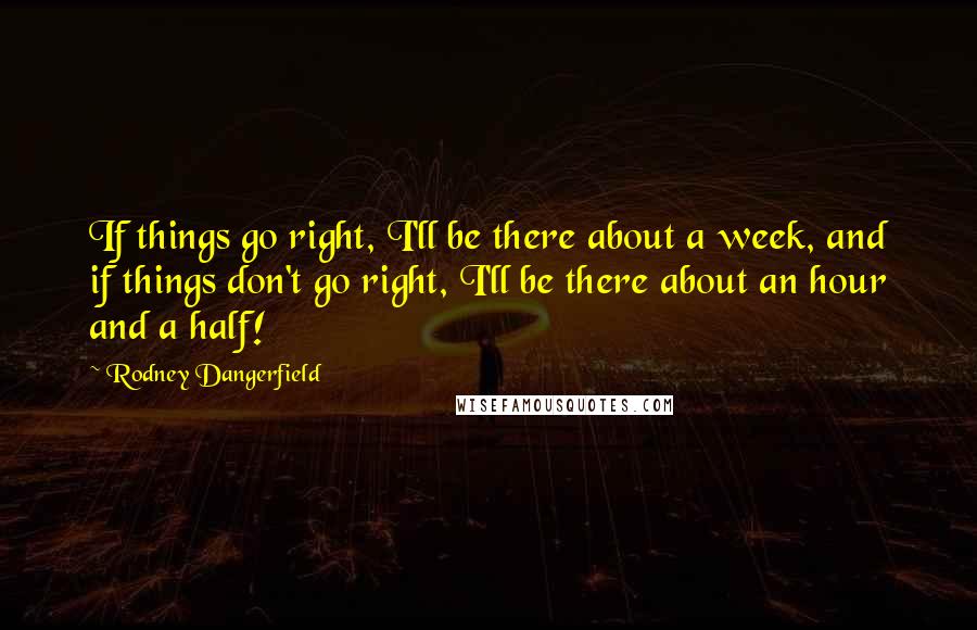 Rodney Dangerfield Quotes: If things go right, I'll be there about a week, and if things don't go right, I'll be there about an hour and a half!