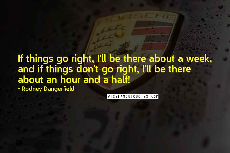 Rodney Dangerfield Quotes: If things go right, I'll be there about a week, and if things don't go right, I'll be there about an hour and a half!