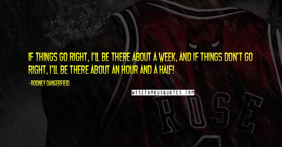 Rodney Dangerfield Quotes: If things go right, I'll be there about a week, and if things don't go right, I'll be there about an hour and a half!