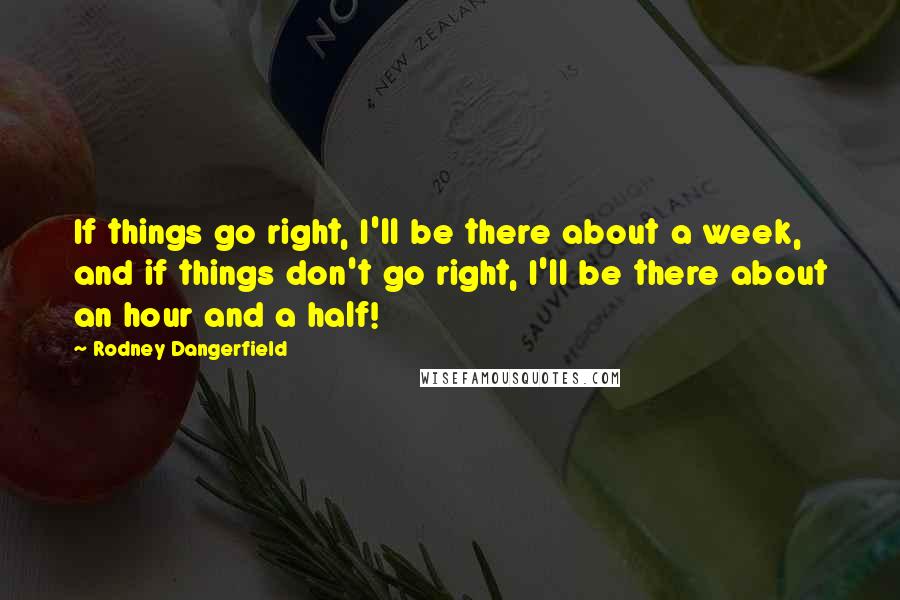 Rodney Dangerfield Quotes: If things go right, I'll be there about a week, and if things don't go right, I'll be there about an hour and a half!