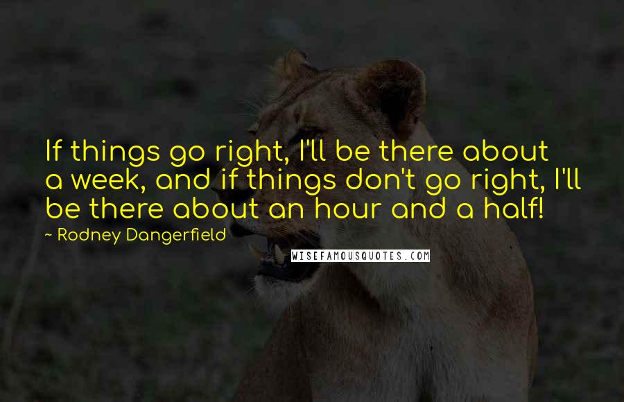 Rodney Dangerfield Quotes: If things go right, I'll be there about a week, and if things don't go right, I'll be there about an hour and a half!