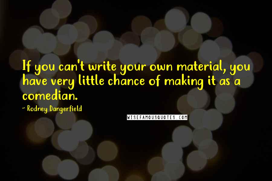 Rodney Dangerfield Quotes: If you can't write your own material, you have very little chance of making it as a comedian.