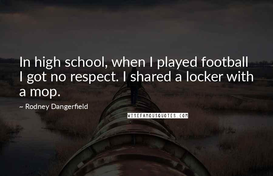 Rodney Dangerfield Quotes: In high school, when I played football I got no respect. I shared a locker with a mop.