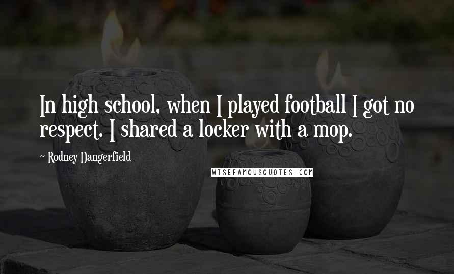 Rodney Dangerfield Quotes: In high school, when I played football I got no respect. I shared a locker with a mop.