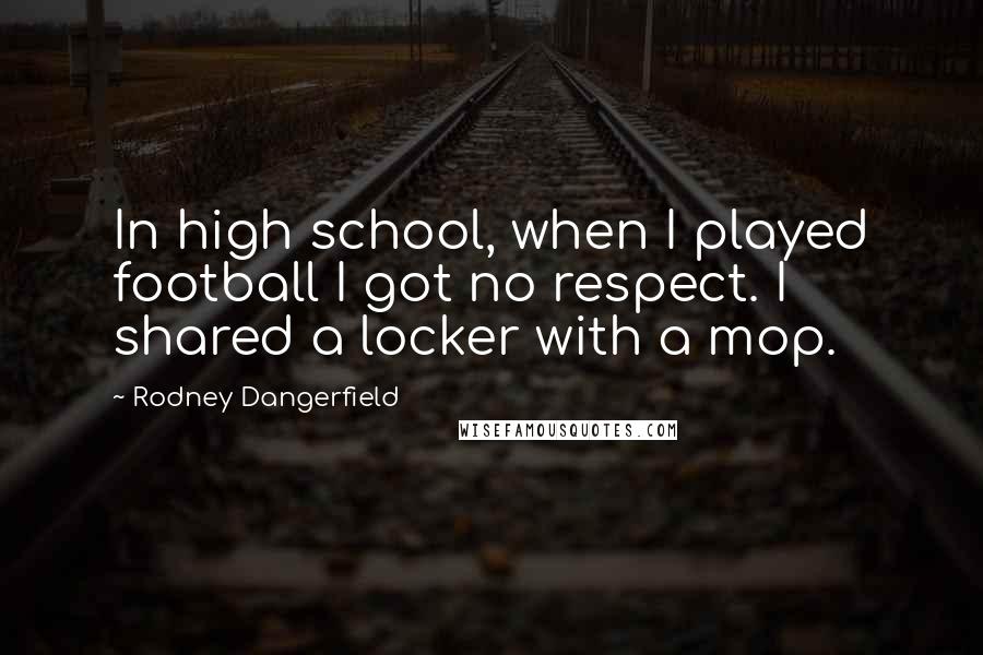 Rodney Dangerfield Quotes: In high school, when I played football I got no respect. I shared a locker with a mop.