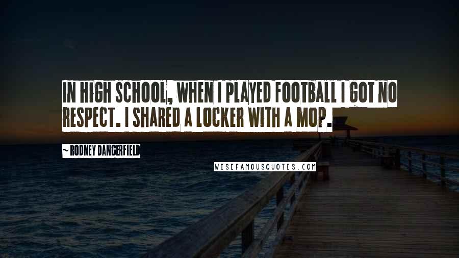 Rodney Dangerfield Quotes: In high school, when I played football I got no respect. I shared a locker with a mop.