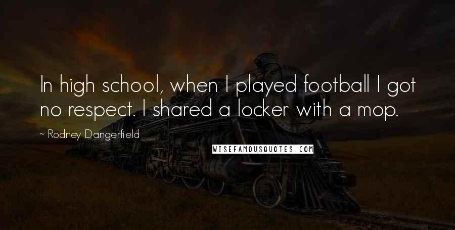 Rodney Dangerfield Quotes: In high school, when I played football I got no respect. I shared a locker with a mop.