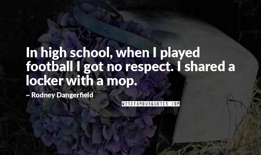 Rodney Dangerfield Quotes: In high school, when I played football I got no respect. I shared a locker with a mop.