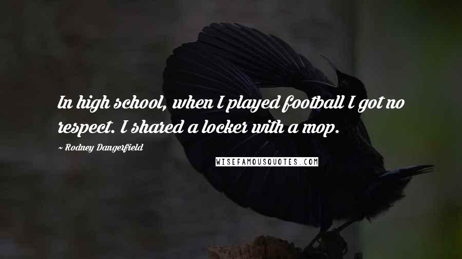 Rodney Dangerfield Quotes: In high school, when I played football I got no respect. I shared a locker with a mop.