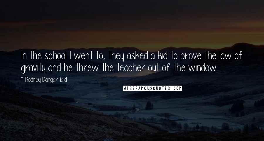 Rodney Dangerfield Quotes: In the school I went to, they asked a kid to prove the law of gravity and he threw the teacher out of the window.