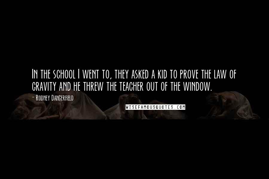 Rodney Dangerfield Quotes: In the school I went to, they asked a kid to prove the law of gravity and he threw the teacher out of the window.