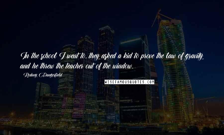 Rodney Dangerfield Quotes: In the school I went to, they asked a kid to prove the law of gravity and he threw the teacher out of the window.