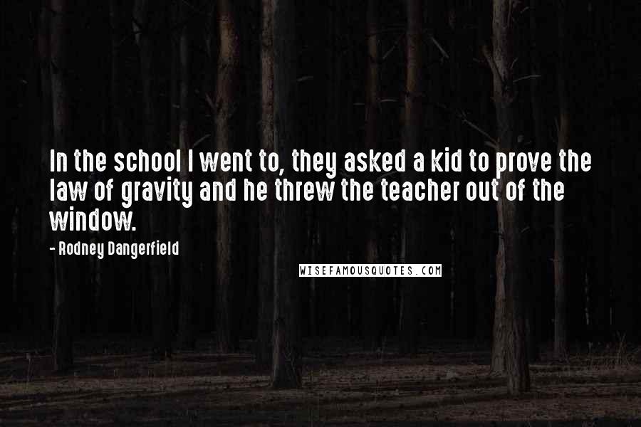 Rodney Dangerfield Quotes: In the school I went to, they asked a kid to prove the law of gravity and he threw the teacher out of the window.