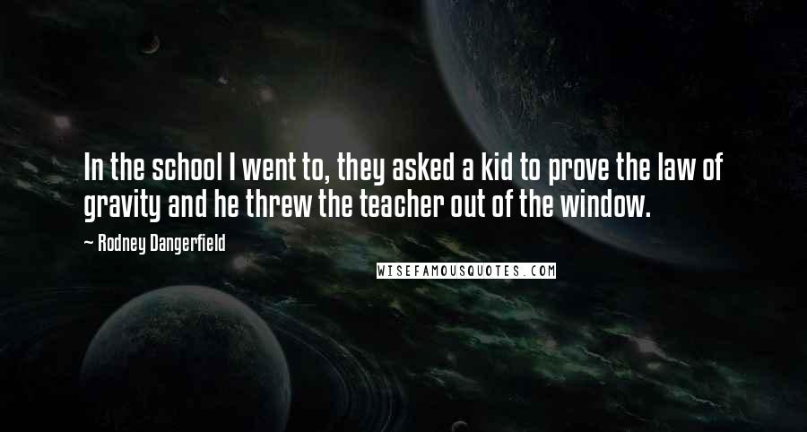 Rodney Dangerfield Quotes: In the school I went to, they asked a kid to prove the law of gravity and he threw the teacher out of the window.