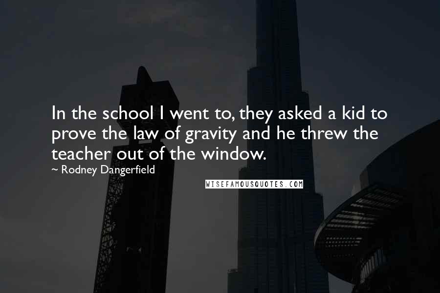 Rodney Dangerfield Quotes: In the school I went to, they asked a kid to prove the law of gravity and he threw the teacher out of the window.