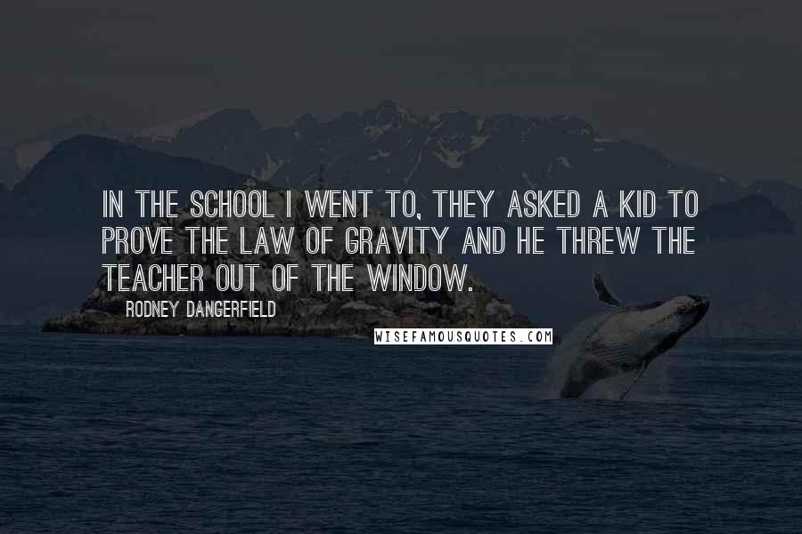 Rodney Dangerfield Quotes: In the school I went to, they asked a kid to prove the law of gravity and he threw the teacher out of the window.