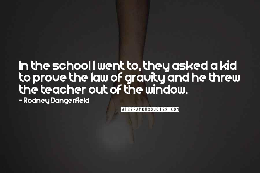 Rodney Dangerfield Quotes: In the school I went to, they asked a kid to prove the law of gravity and he threw the teacher out of the window.