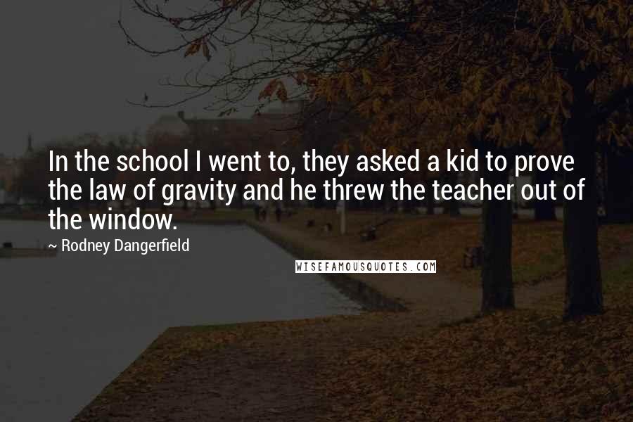 Rodney Dangerfield Quotes: In the school I went to, they asked a kid to prove the law of gravity and he threw the teacher out of the window.