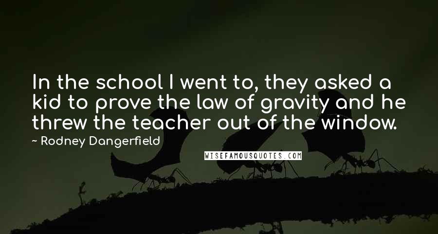 Rodney Dangerfield Quotes: In the school I went to, they asked a kid to prove the law of gravity and he threw the teacher out of the window.