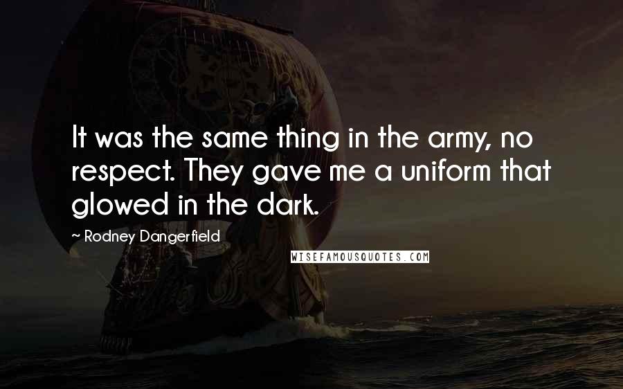 Rodney Dangerfield Quotes: It was the same thing in the army, no respect. They gave me a uniform that glowed in the dark.