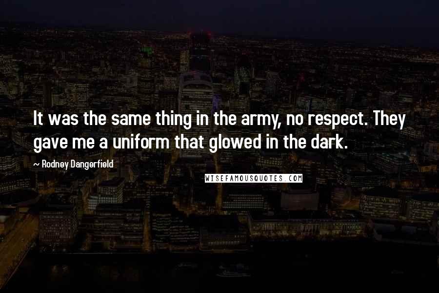 Rodney Dangerfield Quotes: It was the same thing in the army, no respect. They gave me a uniform that glowed in the dark.