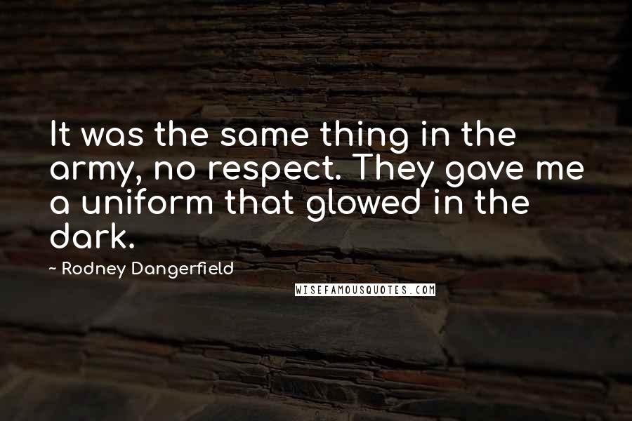 Rodney Dangerfield Quotes: It was the same thing in the army, no respect. They gave me a uniform that glowed in the dark.