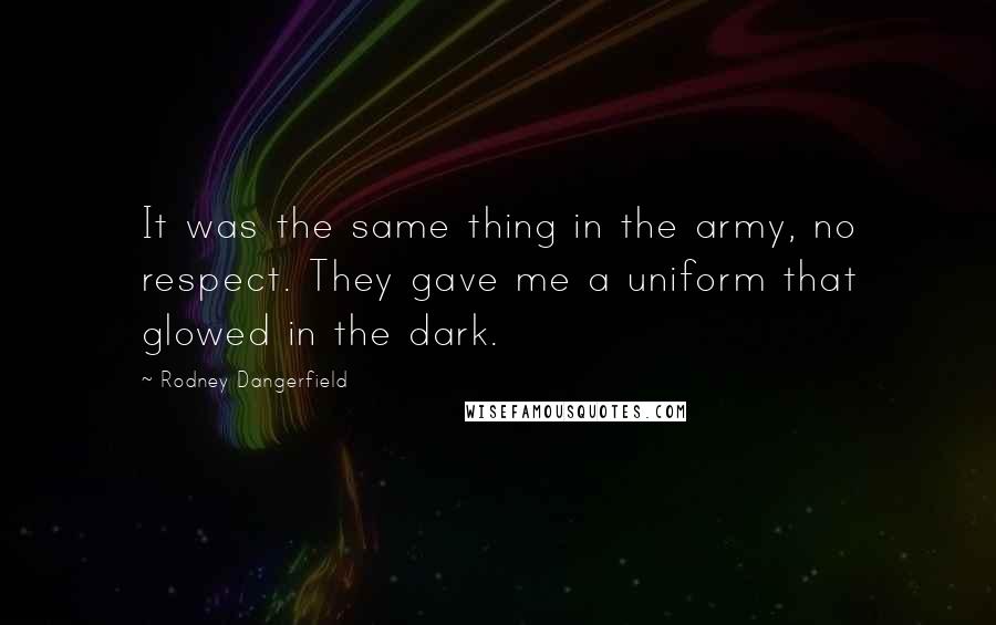 Rodney Dangerfield Quotes: It was the same thing in the army, no respect. They gave me a uniform that glowed in the dark.