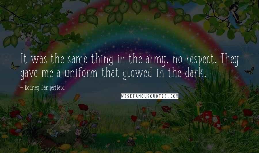 Rodney Dangerfield Quotes: It was the same thing in the army, no respect. They gave me a uniform that glowed in the dark.