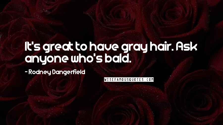 Rodney Dangerfield Quotes: It's great to have gray hair. Ask anyone who's bald.