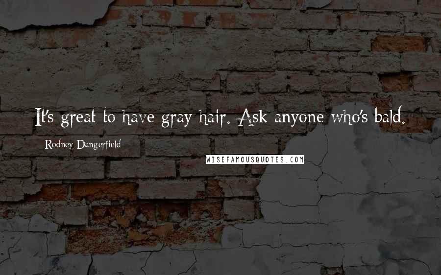 Rodney Dangerfield Quotes: It's great to have gray hair. Ask anyone who's bald.
