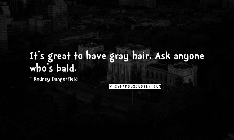 Rodney Dangerfield Quotes: It's great to have gray hair. Ask anyone who's bald.