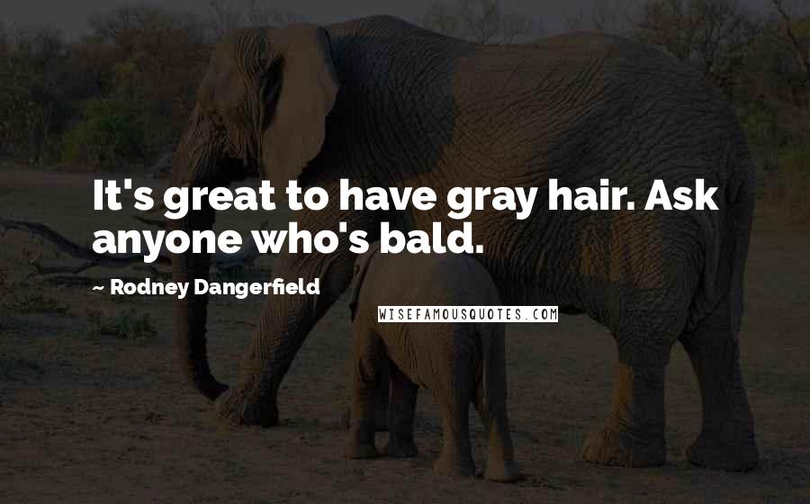 Rodney Dangerfield Quotes: It's great to have gray hair. Ask anyone who's bald.