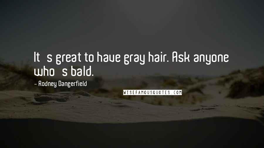 Rodney Dangerfield Quotes: It's great to have gray hair. Ask anyone who's bald.