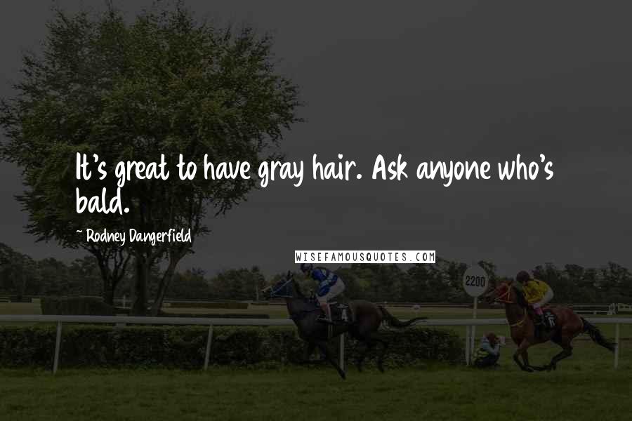 Rodney Dangerfield Quotes: It's great to have gray hair. Ask anyone who's bald.