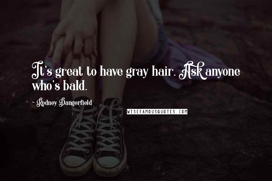 Rodney Dangerfield Quotes: It's great to have gray hair. Ask anyone who's bald.