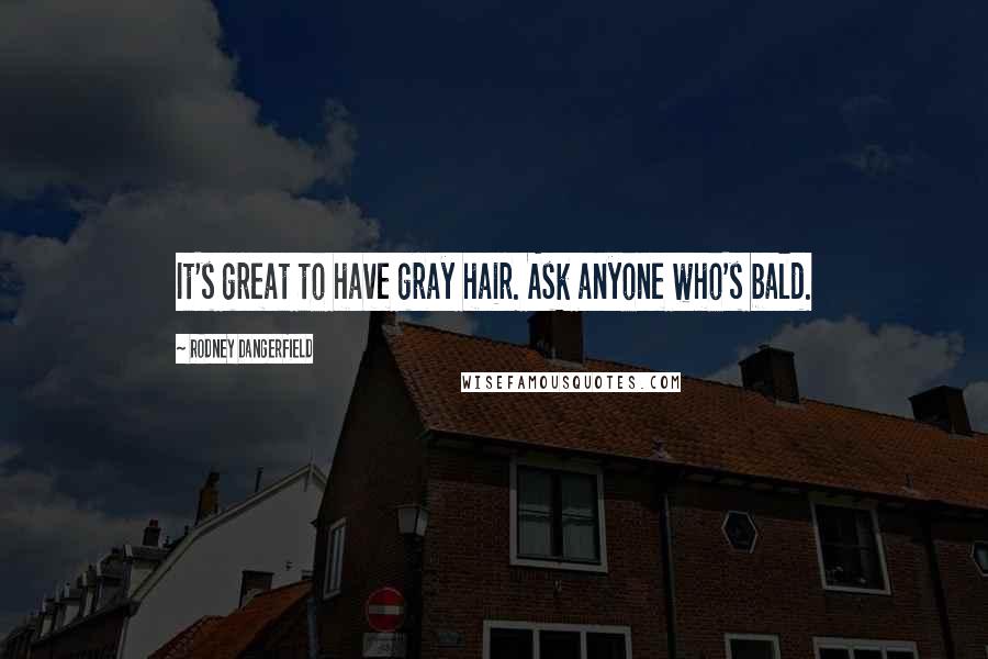 Rodney Dangerfield Quotes: It's great to have gray hair. Ask anyone who's bald.